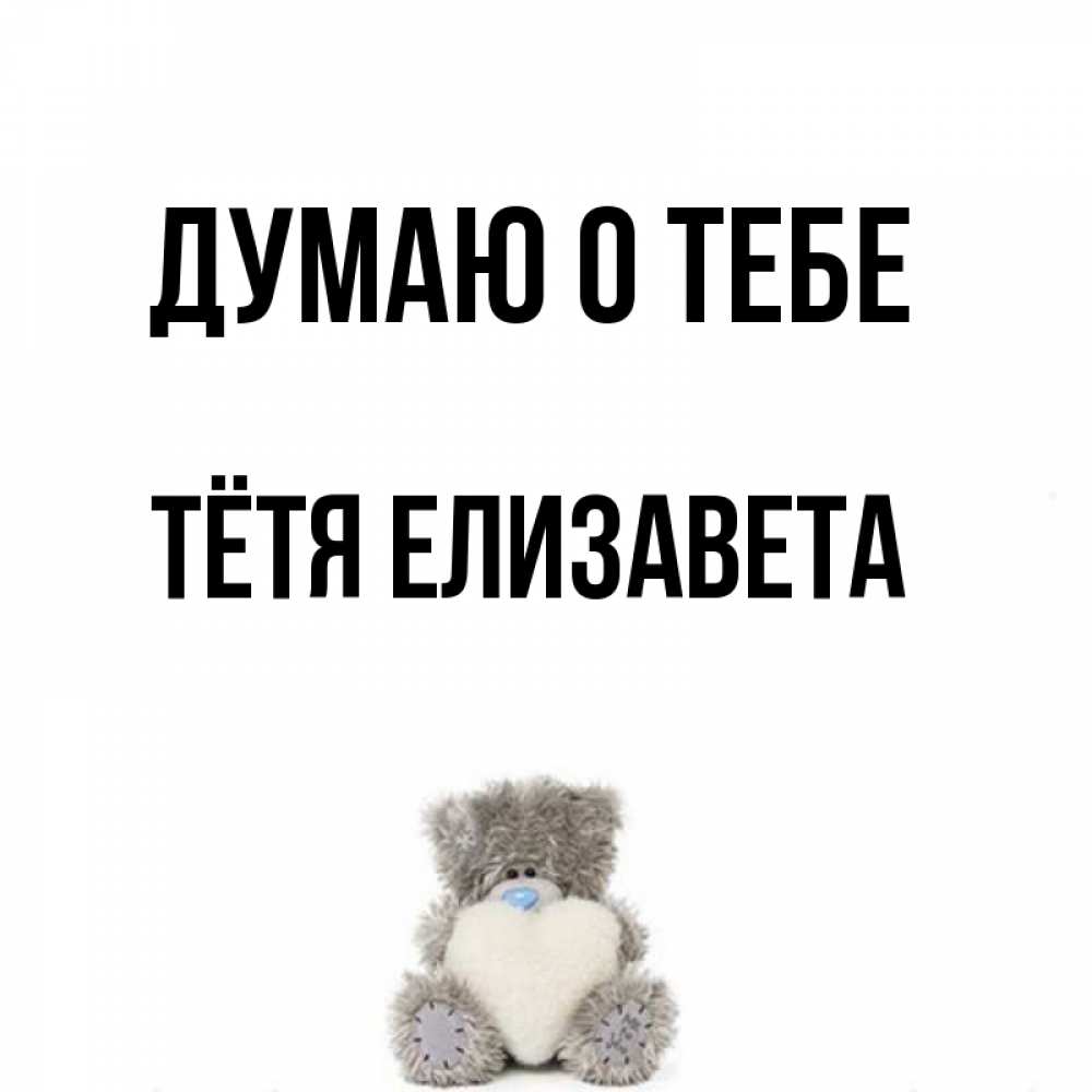 Открытка на каждый день с именем, Тётя-Елизавета Думаю о тебе тедди с сердечком для любимой Прикольная открытка с пожеланием онлайн скачать бесплатно 