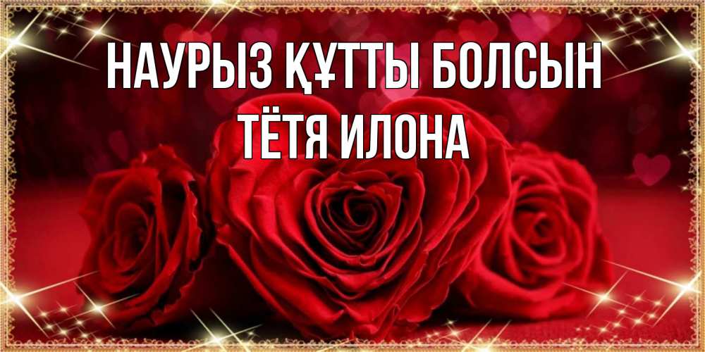 Открытка на каждый день с именем, Тётя-Илона Наурыз құтты болсын три красные розы Прикольная открытка с пожеланием онлайн скачать бесплатно 