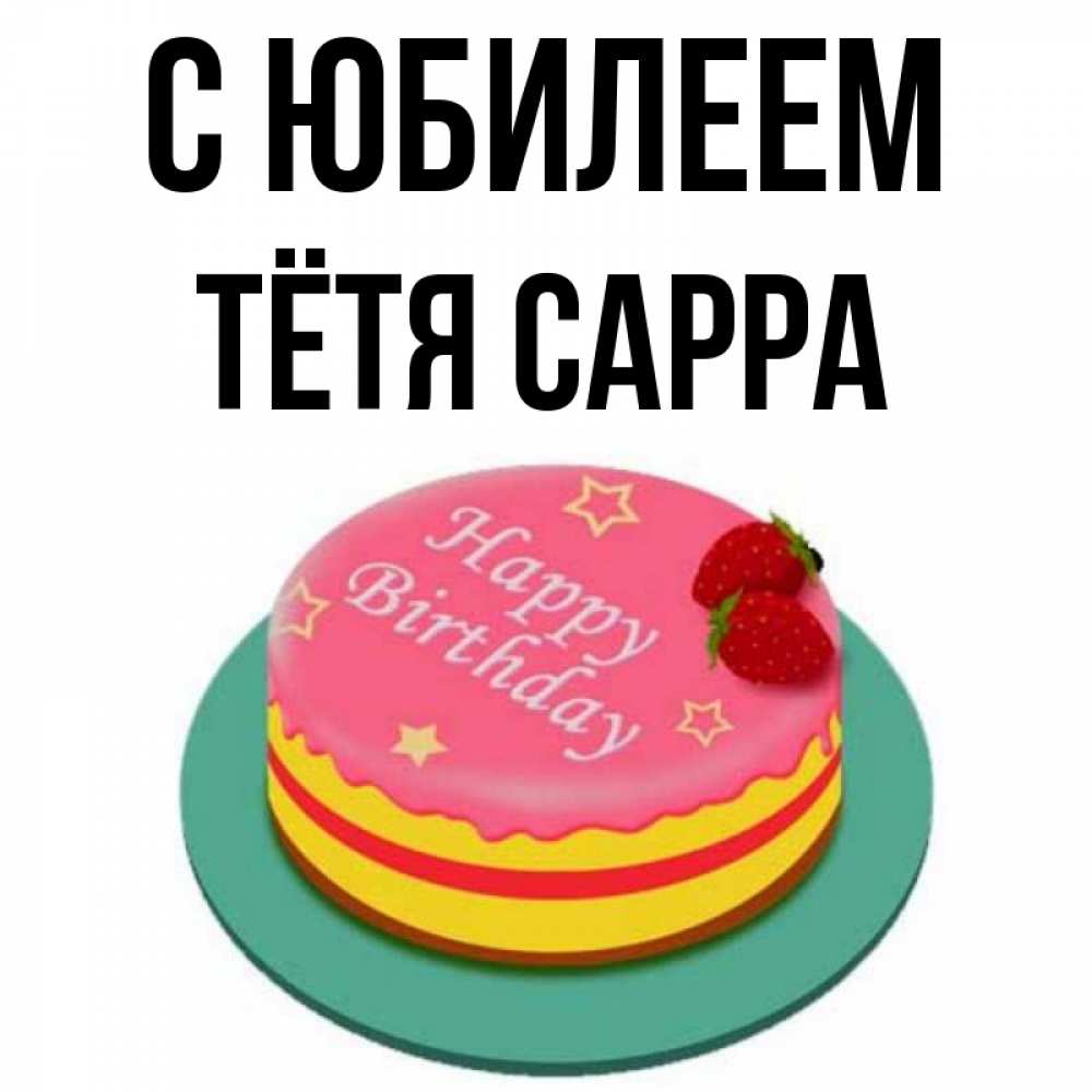 Открытка на каждый день с именем, Тётя-Сарра С юбилеем торт, клубника, днюха Прикольная открытка с пожеланием онлайн скачать бесплатно 