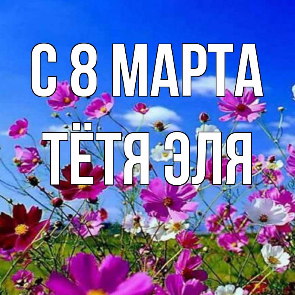 Открытка на каждый день с именем, Тётя-Эля С 8 МАРТА цветы Прикольная открытка с пожеланием онлайн скачать бесплатно 