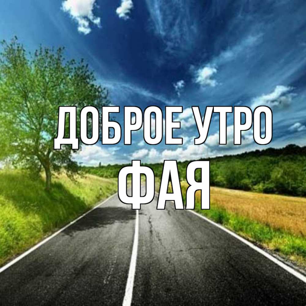 Открытка на каждый день с именем, Фая Доброе утро дорога и небо Прикольная открытка с пожеланием онлайн скачать бесплатно 