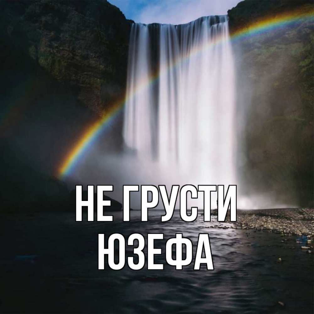 Открытка на каждый день с именем, Юзефа Не грусти речка и  огромный водопад Прикольная открытка с пожеланием онлайн скачать бесплатно 