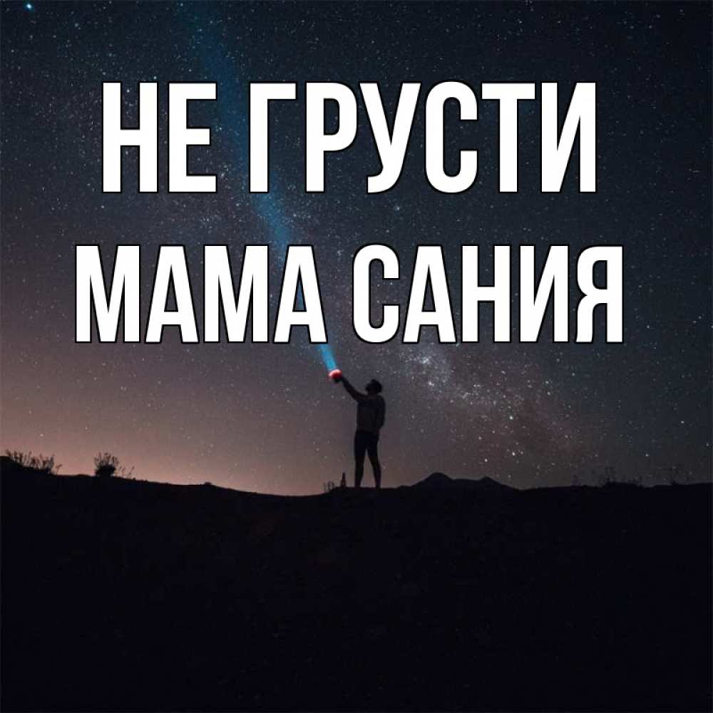Открытка на каждый день с именем, Мама-Сания Не грусти луч света и млечный путь Прикольная открытка с пожеланием онлайн скачать бесплатно 