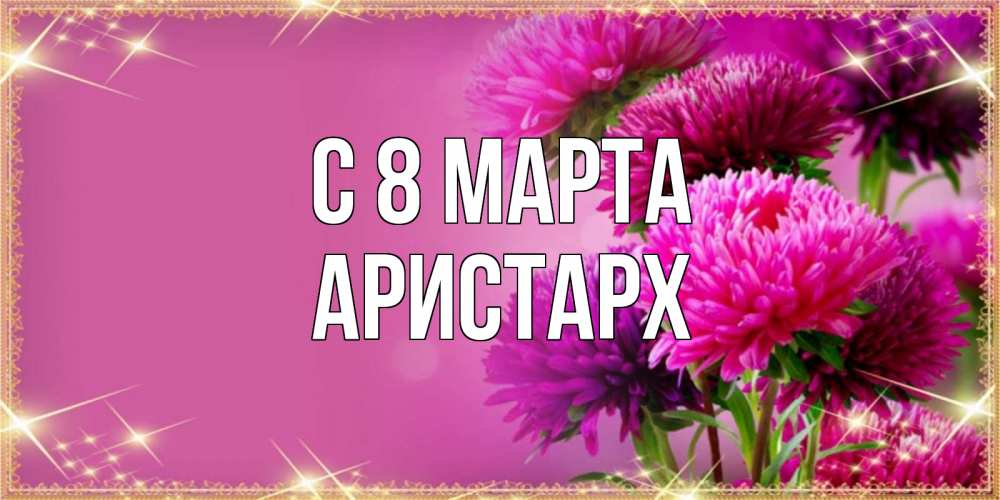 Открытка на каждый день с именем, Аристарх С 8 МАРТА садовые цветы на 8 марта Прикольная открытка с пожеланием онлайн скачать бесплатно 