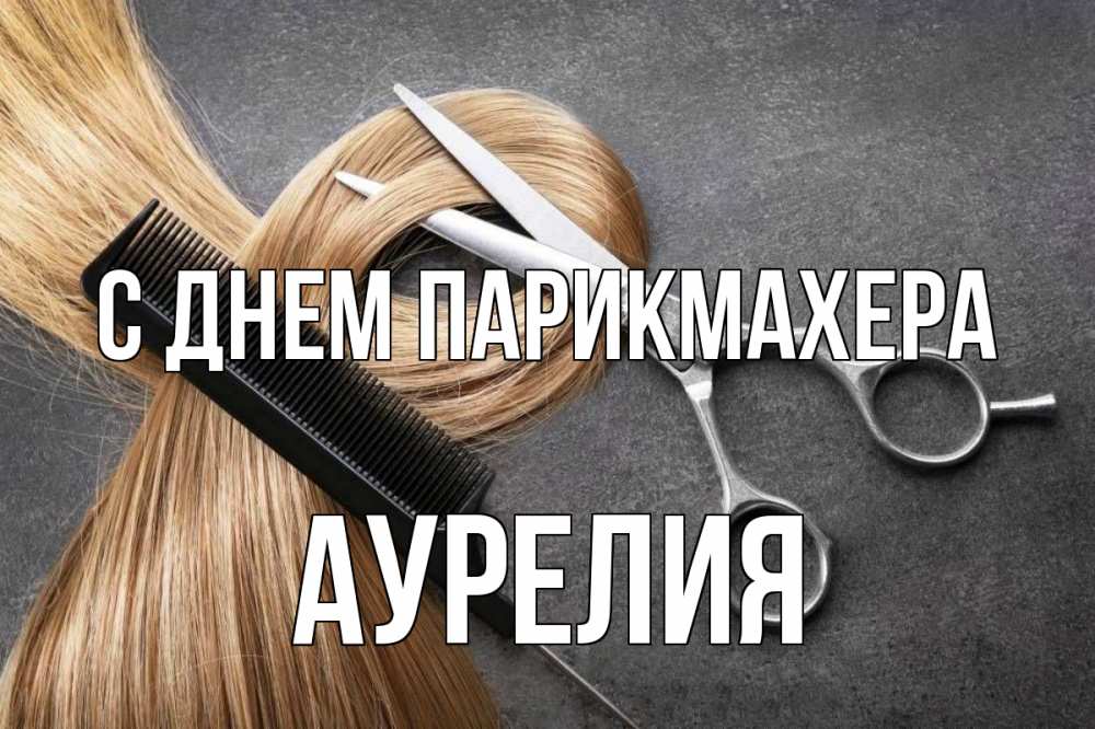 Открытка на каждый день с именем, Аурелия С днем парикмахера волосы Прикольная открытка с пожеланием онлайн скачать бесплатно 