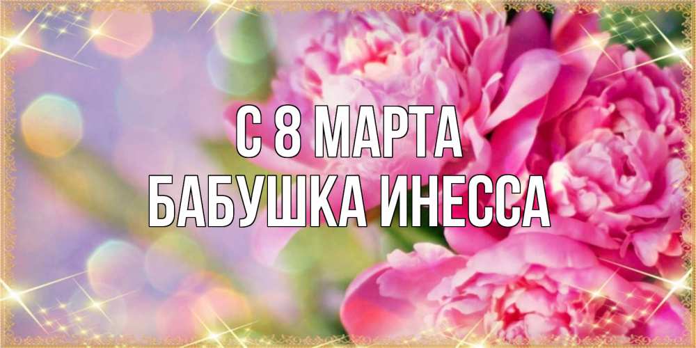 Открытка на каждый день с именем, Бабушка-Инесса С 8 МАРТА красивые открытки с текстом для любимых дам Прикольная открытка с пожеланием онлайн скачать бесплатно 