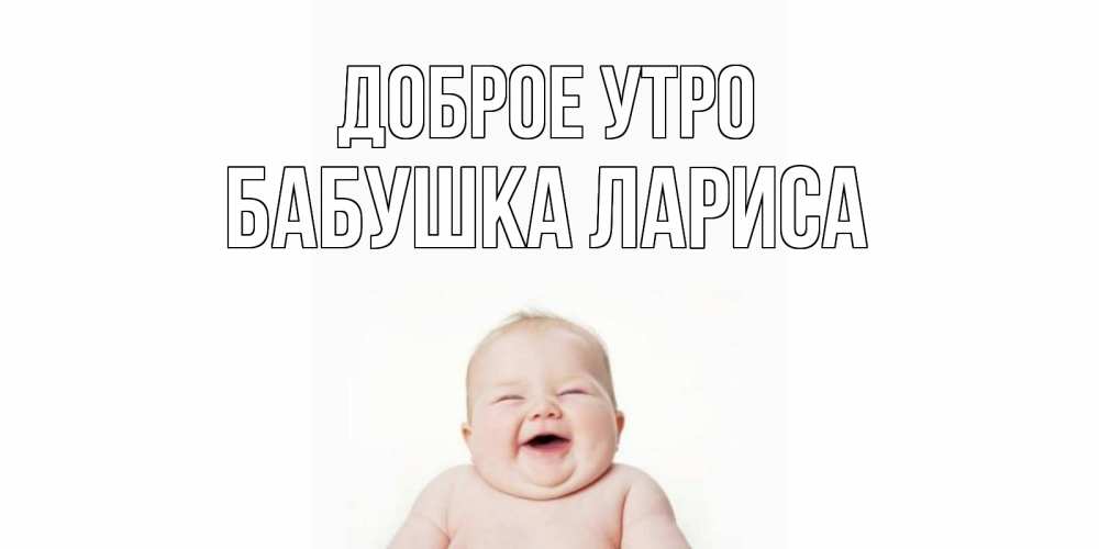 Открытка на каждый день с именем, Бабушка-Лариса Доброе утро малыш с улыбкой Прикольная открытка с пожеланием онлайн скачать бесплатно 