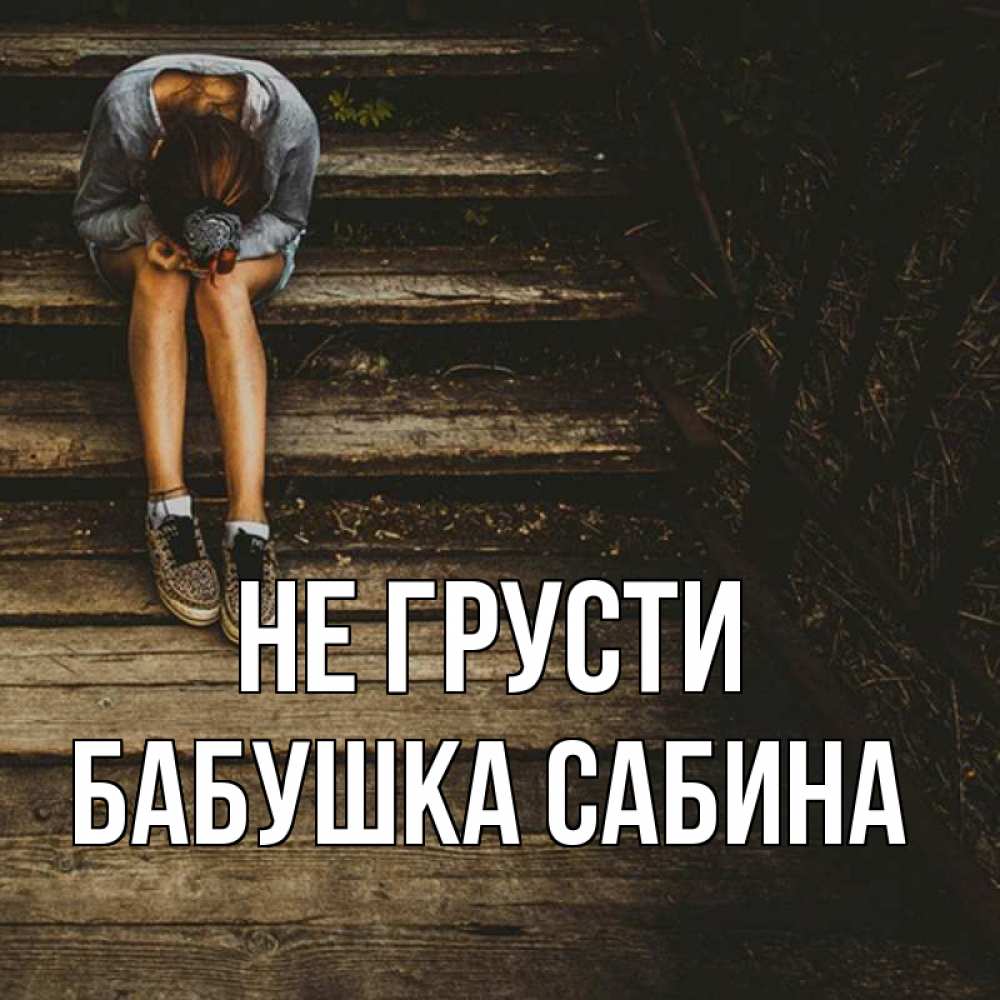 Открытка на каждый день с именем, Бабушка-Сабина Не грусти девушка сидит на деревянных ступеньках Прикольная открытка с пожеланием онлайн скачать бесплатно 