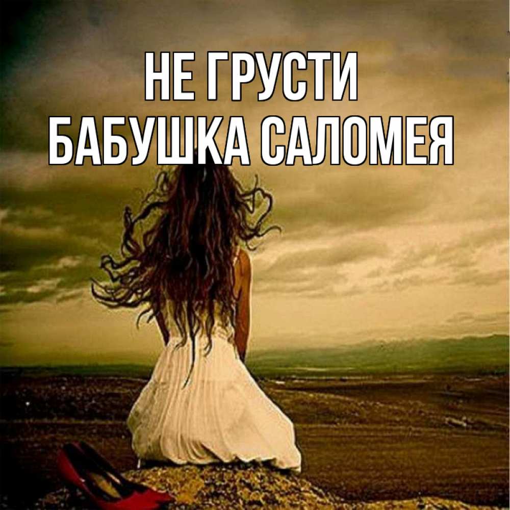 Открытка на каждый день с именем, Бабушка-Саломея Не грусти белое платье и длинные волосы Прикольная открытка с пожеланием онлайн скачать бесплатно 