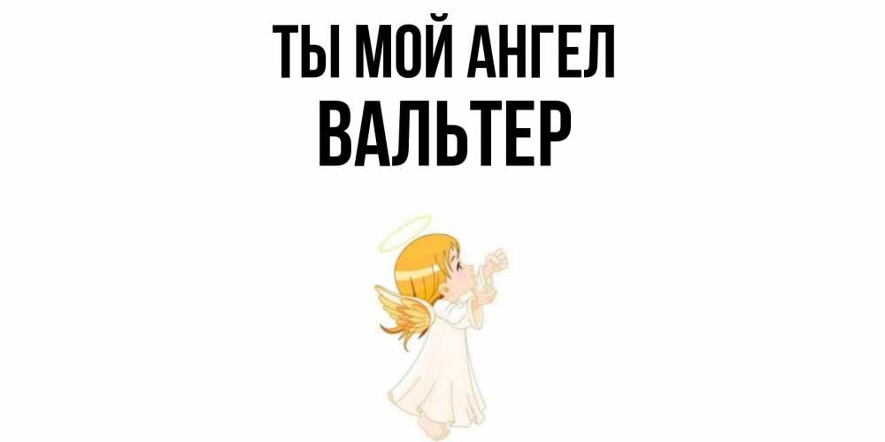 Открытка на каждый день с именем, Вальтер Ты мой ангел ангел, девочка Прикольная открытка с пожеланием онлайн скачать бесплатно 