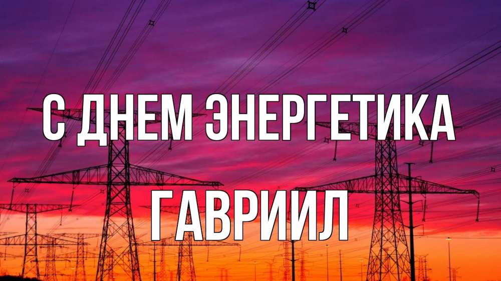 Открытка на каждый день с именем, Гавриил С днем энергетика энергия электричество закат Прикольная открытка с пожеланием онлайн скачать бесплатно 