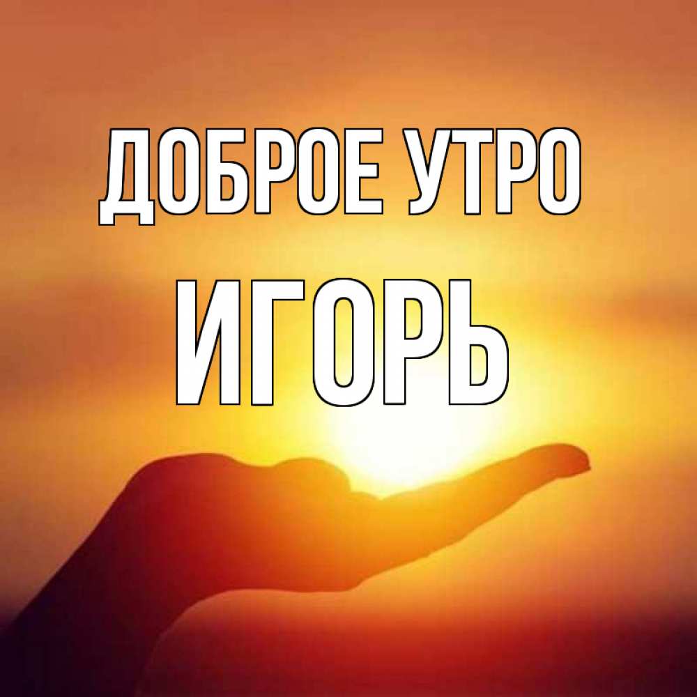 Открытка на каждый день с именем, ИГОРЬ Доброе утро ладошка и закат Прикольная открытка с пожеланием онлайн скачать бесплатно 