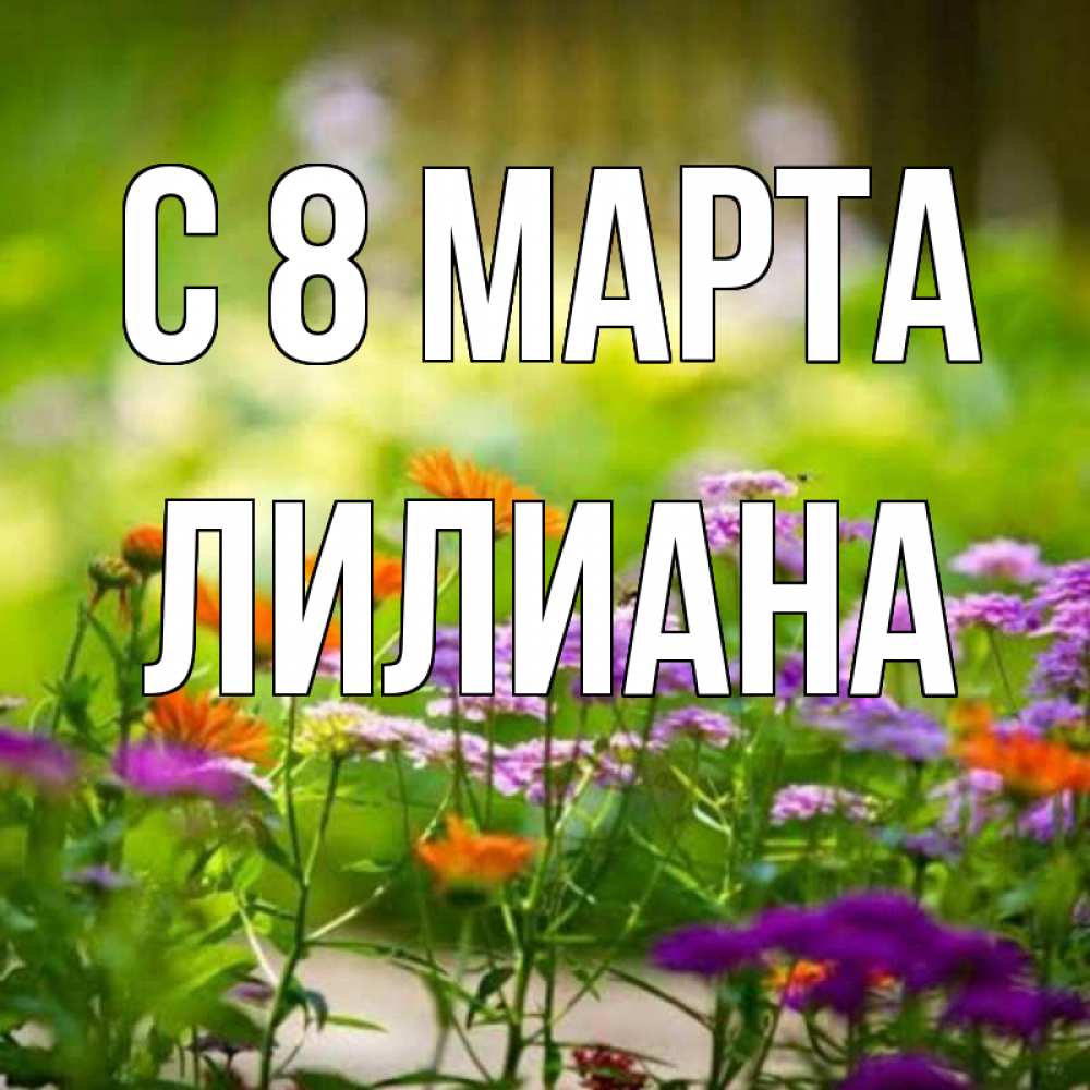 Открытка на каждый день с именем, Лилиана С 8 марта цветы Прикольная открытка с пожеланием онлайн скачать бесплатно 