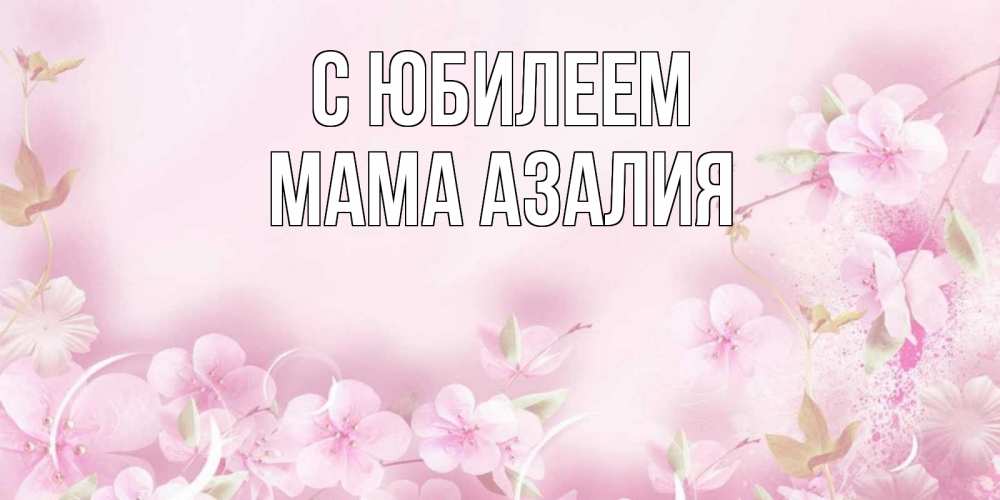 Открытка на каждый день с именем, Мама-Азалия С юбилеем нежные цветы Прикольная открытка с пожеланием онлайн скачать бесплатно 