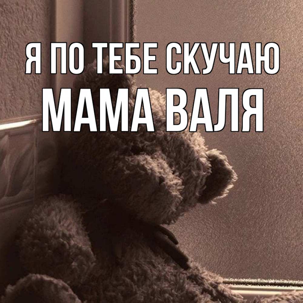 Открытка на каждый день с именем, Мама-Валя Я по тебе скучаю скучаем тут Прикольная открытка с пожеланием онлайн скачать бесплатно 