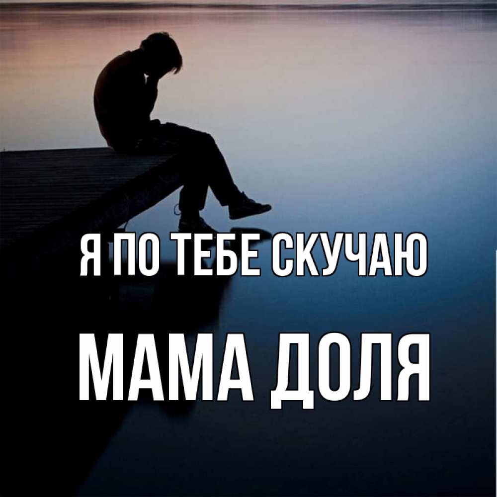 Открытка на каждый день с именем, Мама-Доля Я по тебе скучаю печаль Прикольная открытка с пожеланием онлайн скачать бесплатно 