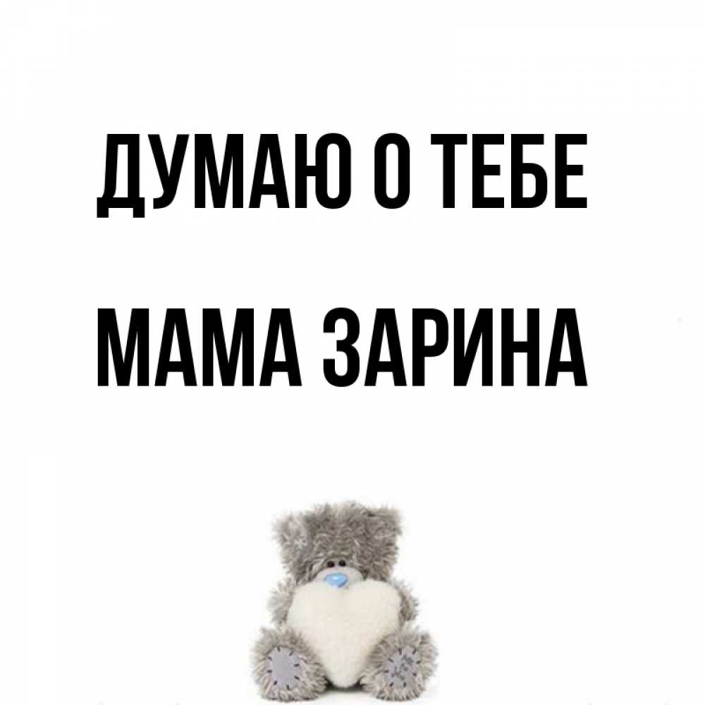 Открытка на каждый день с именем, Мама-Зарина Думаю о тебе тедди с сердечком для любимой Прикольная открытка с пожеланием онлайн скачать бесплатно 