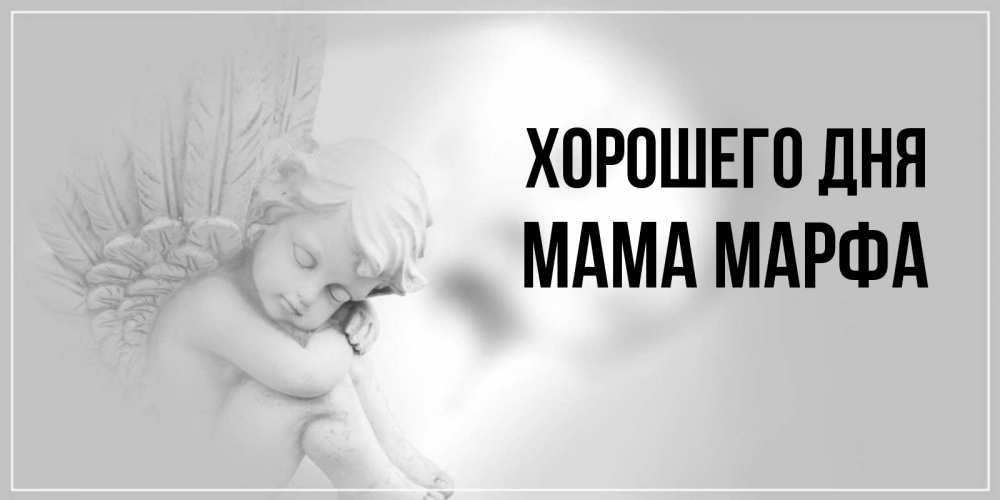 Открытка на каждый день с именем, Мама-Марфа Хорошего дня ангел Прикольная открытка с пожеланием онлайн скачать бесплатно 