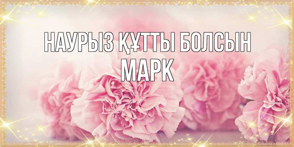 Открытка на каждый день с именем, Марк Наурыз құтты болсын розовые цветы на международный женский день Прикольная открытка с пожеланием онлайн скачать бесплатно 