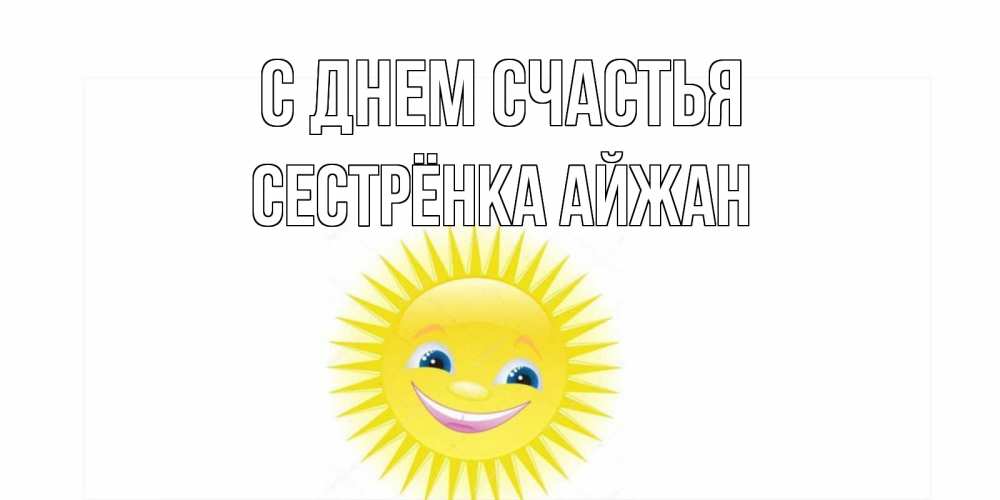 Открытка на каждый день с именем, Сестрёнка-Айжан С днем счастья пожелания позитивные Прикольная открытка с пожеланием онлайн скачать бесплатно 