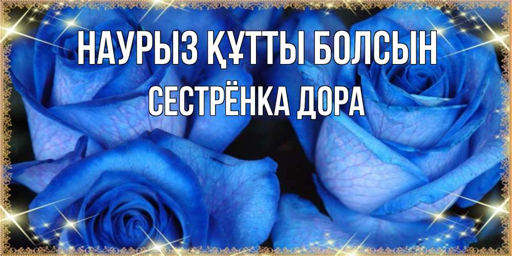 Открытка на каждый день с именем, Сестрёнка-Дора Наурыз құтты болсын красивые розы для милых дам на международный женский день Прикольная открытка с пожеланием онлайн скачать бесплатно 