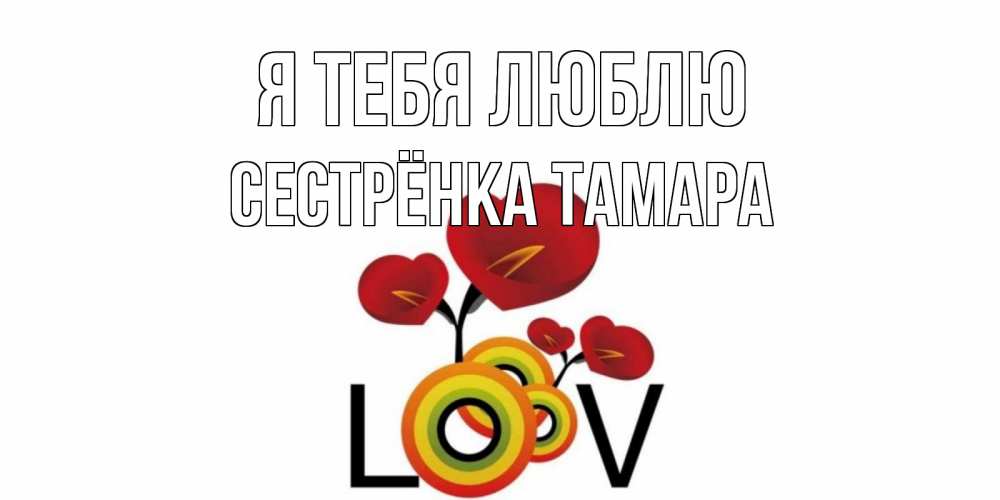 Открытка на каждый день с именем, Сестрёнка-Тамара Я тебя люблю цветы Прикольная открытка с пожеланием онлайн скачать бесплатно 