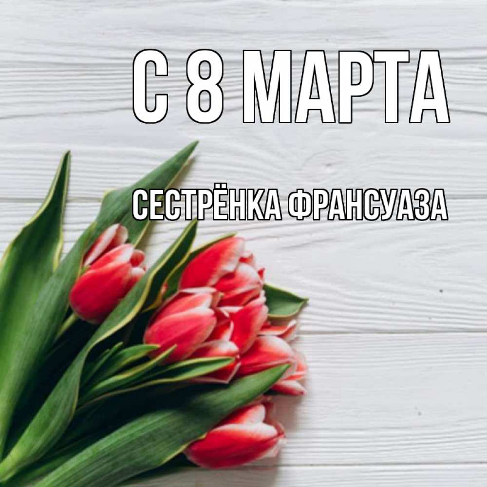 Открытка на каждый день с именем, Сестрёнка-Франсуаза С 8 МАРТА весна 2 Прикольная открытка с пожеланием онлайн скачать бесплатно 