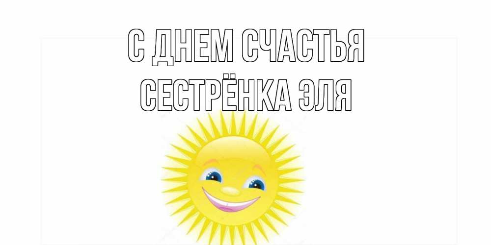 Открытка на каждый день с именем, Сестрёнка-Эля С днем счастья пожелания позитивные Прикольная открытка с пожеланием онлайн скачать бесплатно 
