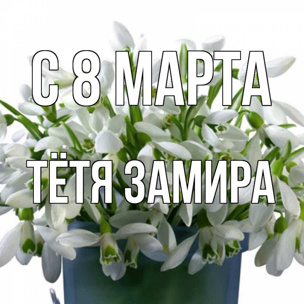 Открытка на каждый день с именем, Тётя-Замира С 8 МАРТА цветы к международному женскому дню Прикольная открытка с пожеланием онлайн скачать бесплатно 