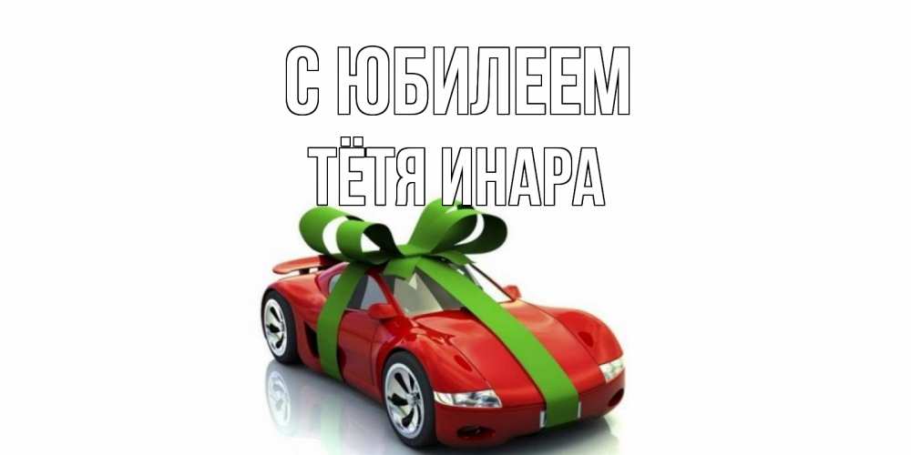 Открытка на каждый день с именем, Тётя-Инара С юбилеем машина, бантик Прикольная открытка с пожеланием онлайн скачать бесплатно 
