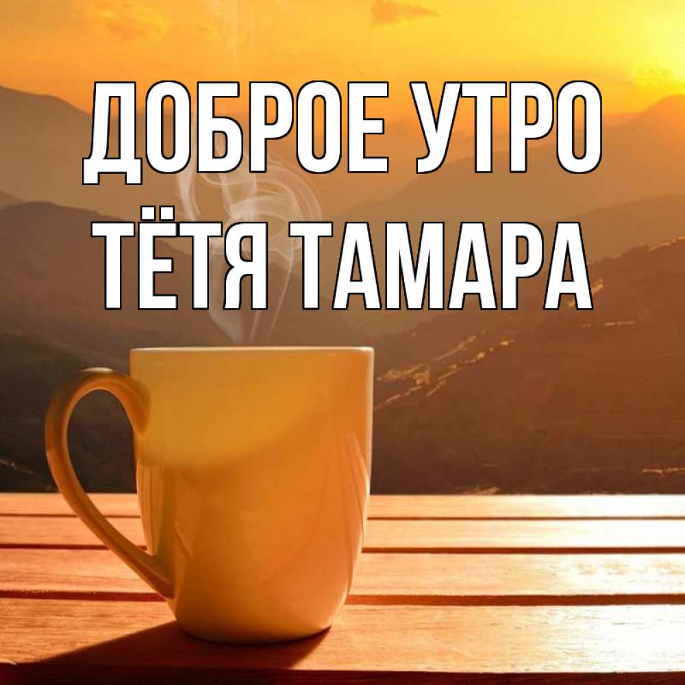 Открытка на каждый день с именем, Тётя-Тамара Доброе утро кофе в горах Прикольная открытка с пожеланием онлайн скачать бесплатно 