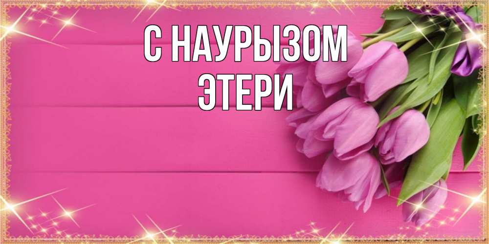 Открытка на каждый день с именем, Этери С наурызом открытка для фотошопа с подписью Прикольная открытка с пожеланием онлайн скачать бесплатно 