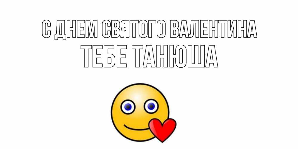 Открытка на каждый день с именем, тебе-Танюша С днем Святого Валентина Смайлик на день всех влюбленных Прикольная открытка с пожеланием онлайн скачать бесплатно 