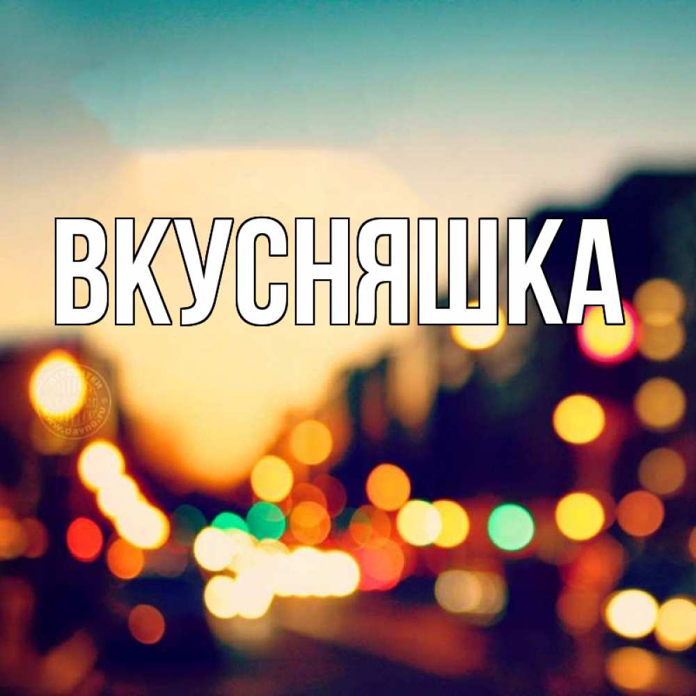 Открытка на каждый день с именем, Вкусняшка Главная город Прикольная открытка с пожеланием онлайн скачать бесплатно 