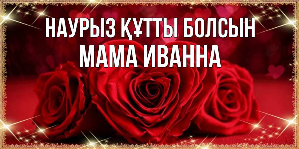 Открытка на каждый день с именем, Мама-Иванна Наурыз құтты болсын три красные розы Прикольная открытка с пожеланием онлайн скачать бесплатно 