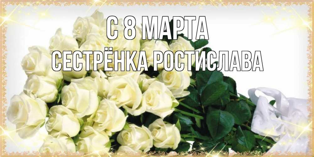 Открытка на каждый день с именем, Сестрёнка-Ростислава С 8 марта букет с розами желтокремового цвета для любимой на международный женский день Прикольная открытка с пожеланием онлайн скачать бесплатно 
