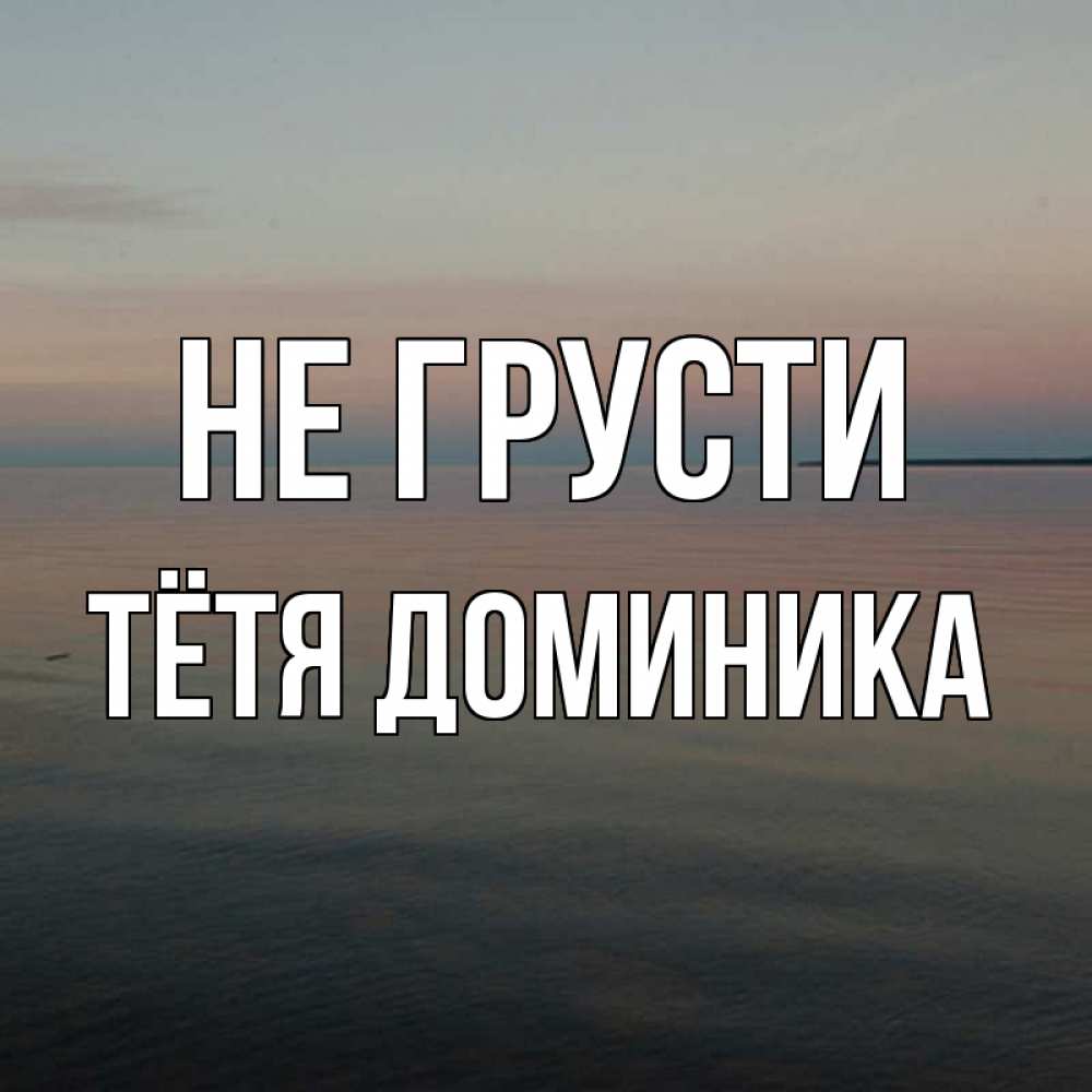 Открытка на каждый день с именем, Тётя-Доминика Не грусти водная гладь Прикольная открытка с пожеланием онлайн скачать бесплатно 