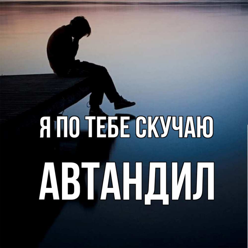 Открытка на каждый день с именем, Автандил Я по тебе скучаю печаль Прикольная открытка с пожеланием онлайн скачать бесплатно 