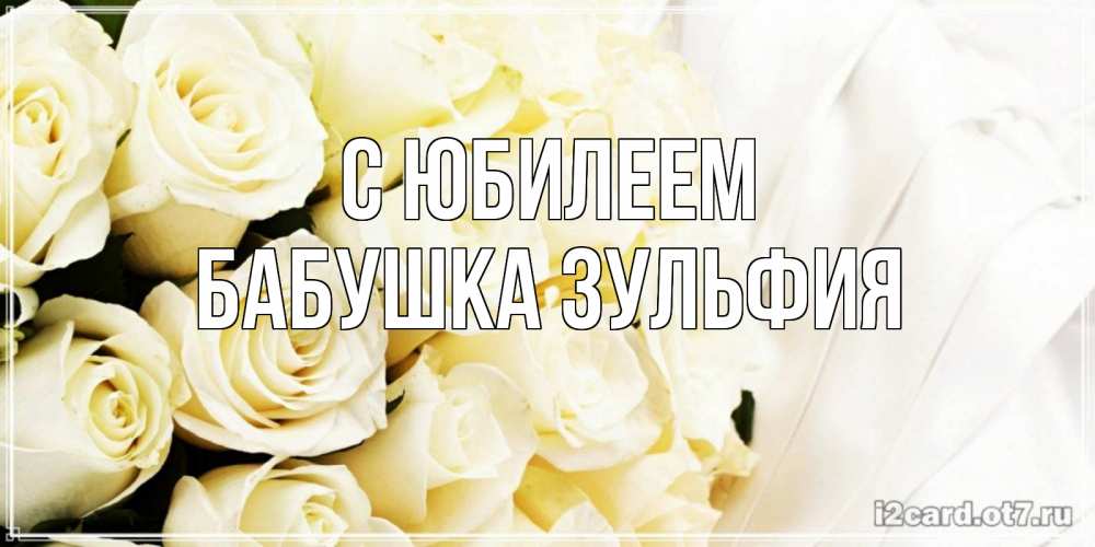Открытка на каждый день с именем, Бабушка-Зульфия С юбилеем белые розы в букете Прикольная открытка с пожеланием онлайн скачать бесплатно 