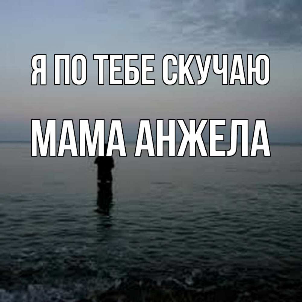 Открытка на каждый день с именем, Мама-Анжела Я по тебе скучаю скука Прикольная открытка с пожеланием онлайн скачать бесплатно 