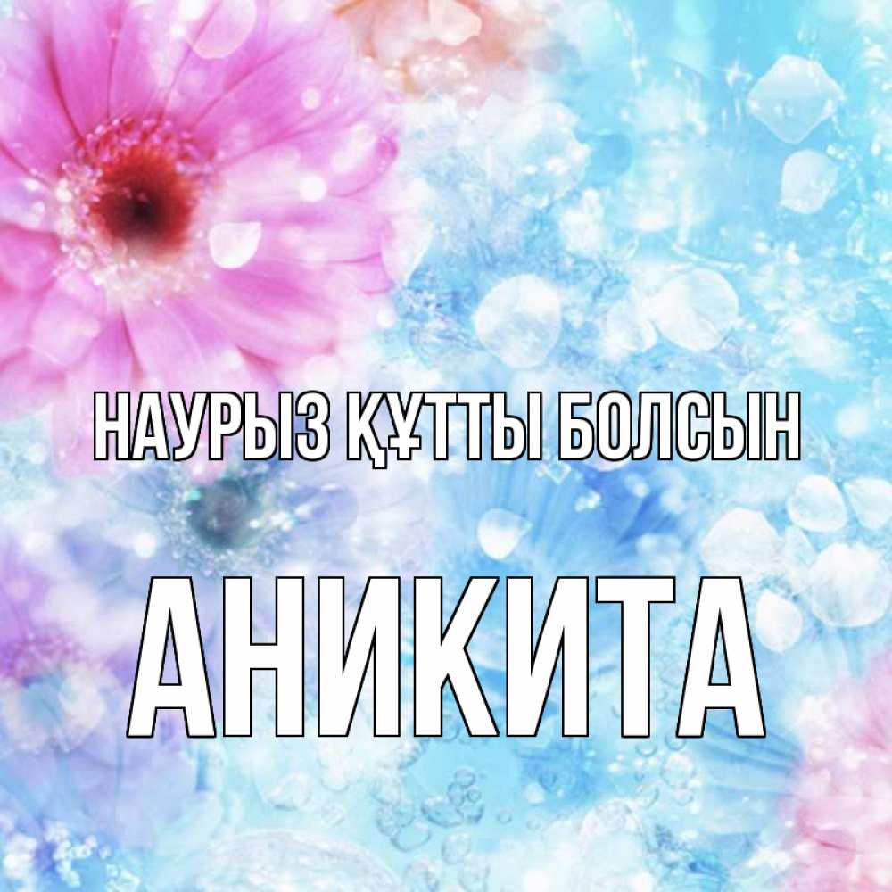 Открытка на каждый день с именем, Аникита Наурыз құтты болсын цветы Прикольная открытка с пожеланием онлайн скачать бесплатно 