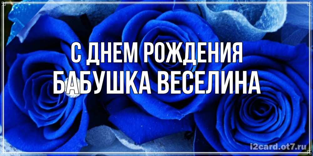 Открытка на каждый день с именем, Бабушка-Веселина С днем рождения синие розы в росе Прикольная открытка с пожеланием онлайн скачать бесплатно 