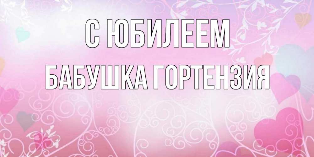 Открытка на каждый день с именем, Бабушка-Гортензия С юбилеем розовые сердечки и узоры Прикольная открытка с пожеланием онлайн скачать бесплатно 