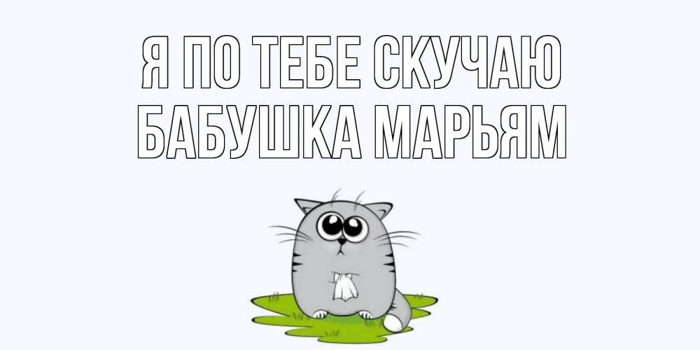 Открытка на каждый день с именем, Бабушка-Марьям Я по тебе скучаю открытки с котиками я по тебе скучаю с именем Прикольная открытка с пожеланием онлайн скачать бесплатно 