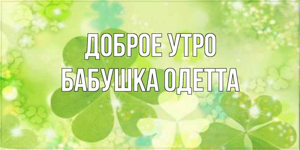 Открытка на каждый день с именем, Бабушка-Одетта Доброе утро открытка с листьями летними зелеными Прикольная открытка с пожеланием онлайн скачать бесплатно 