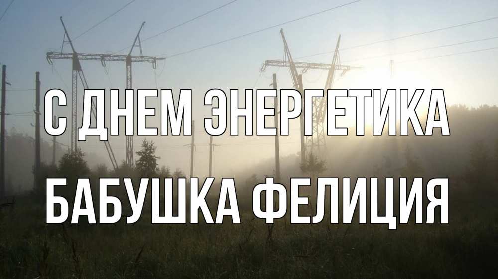 Открытка на каждый день с именем, Бабушка-Фелиция С днем энергетика ЛЭП Прикольная открытка с пожеланием онлайн скачать бесплатно 