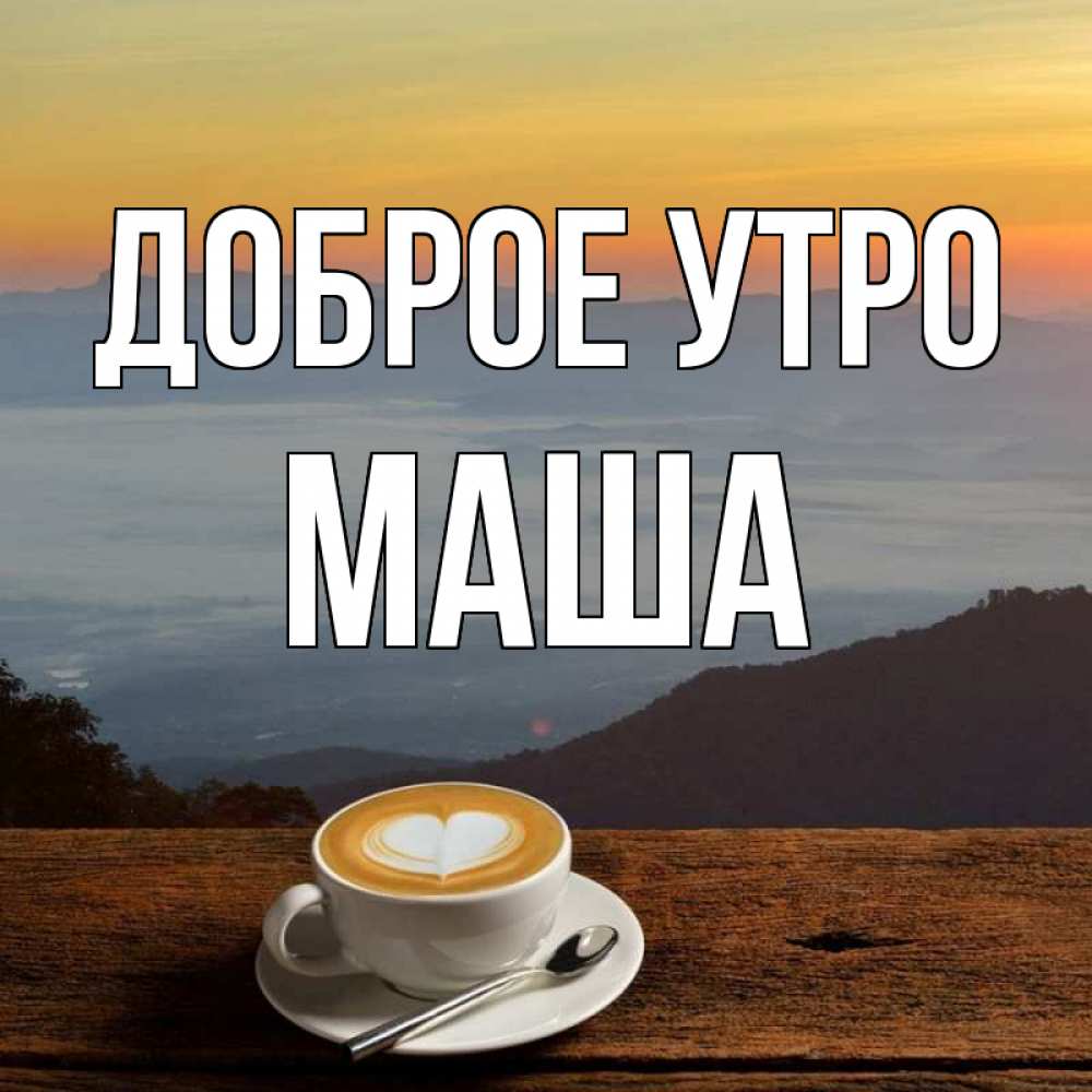 Открытка на каждый день с именем, МАША Доброе утро кофе на высоте Прикольная открытка с пожеланием онлайн скачать бесплатно 