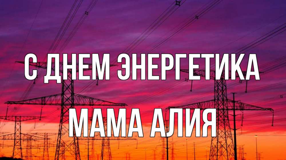 Открытка на каждый день с именем, Мама-Алия С днем энергетика энергия электричество закат Прикольная открытка с пожеланием онлайн скачать бесплатно 