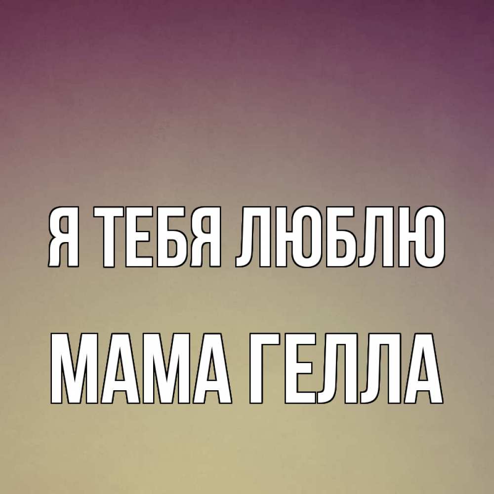 Открытка на каждый день с именем, Мама-Гелла Я тебя люблю для любимой Прикольная открытка с пожеланием онлайн скачать бесплатно 
