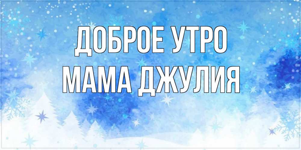 Открытка на каждый день с именем, Мама-Джулия Доброе утро зима и снежинки Прикольная открытка с пожеланием онлайн скачать бесплатно 
